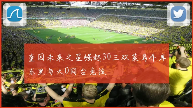 奎因未来之星崛起30三双菜鸟乔库东里与大O同台竞技