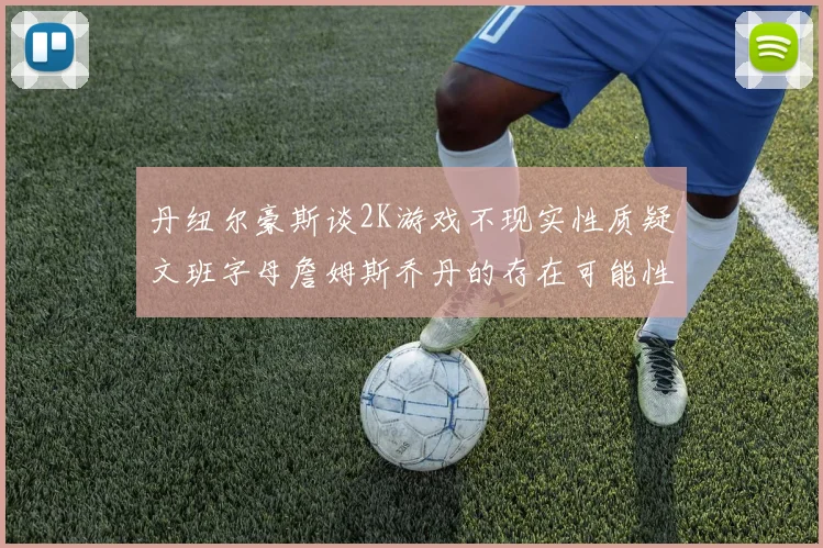 丹纽尔豪斯谈2K游戏不现实性质疑文班字母詹姆斯乔丹的存在可能性