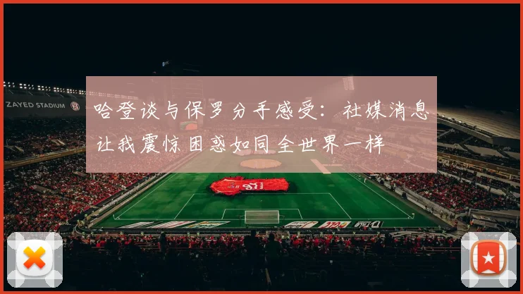 哈登谈与保罗分手感受：社媒消息让我震惊困惑如同全世界一样