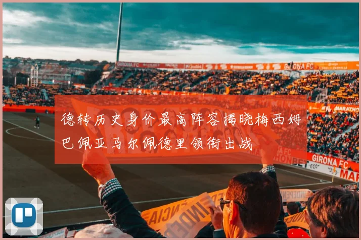 德转历史身价最高阵容揭晓梅西姆巴佩亚马尔佩德里领衔出战