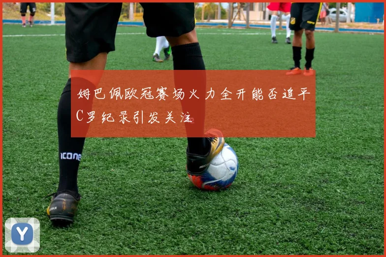 姆巴佩欧冠赛场火力全开能否追平C罗纪录引发关注