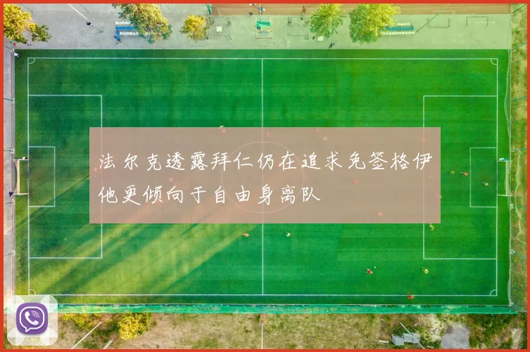 法尔克透露拜仁仍在追求免签格伊他更倾向于自由身离队
