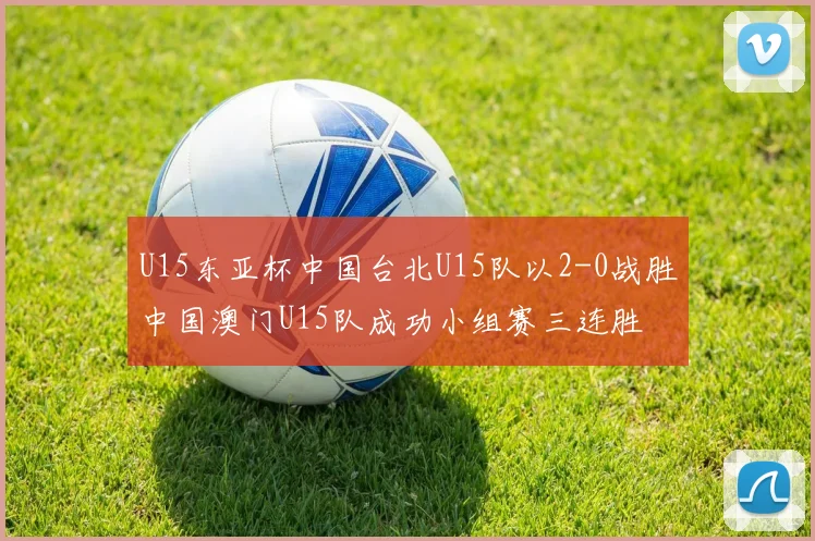 U15东亚杯中国台北U15队以2-0战胜中国澳门U15队成功小组赛三连胜
