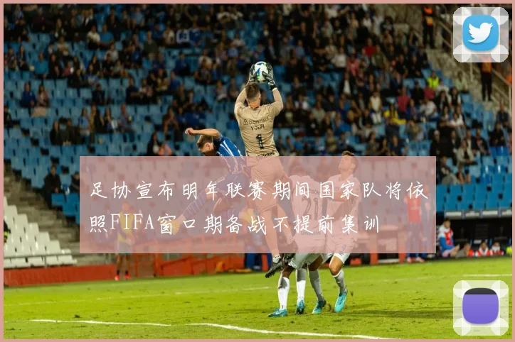 足协宣布明年联赛期间国家队将依照FIFA窗口期备战不提前集训