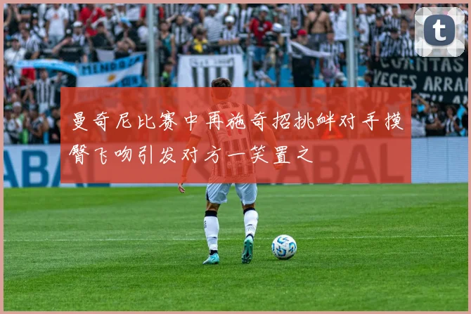 曼奇尼比赛中再施奇招挑衅对手摸臀飞吻引发对方一笑置之