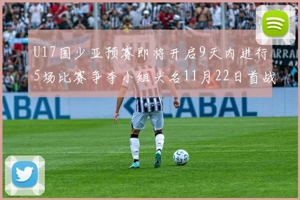 U17国少亚预赛即将开启9天内进行5场比赛争夺小组头名11月22日首战巴林