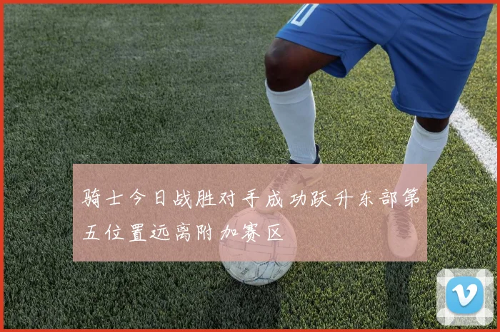 骑士今日战胜对手成功跃升东部第五位置远离附加赛区