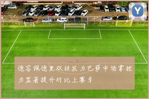 德容佩德里双核发力巴萨中场掌控力显著提升对比上赛季