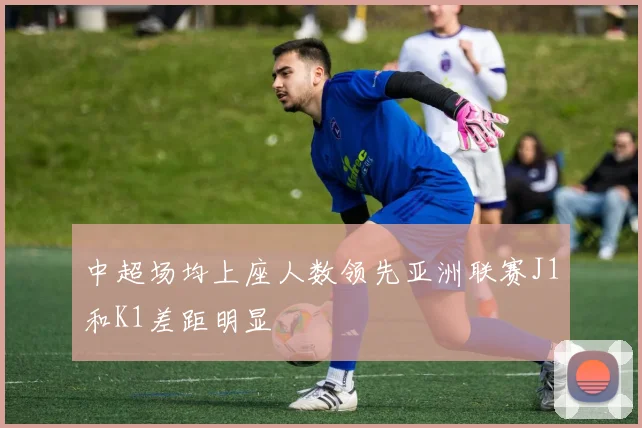 中超场均上座人数领先亚洲联赛J1和K1差距明显