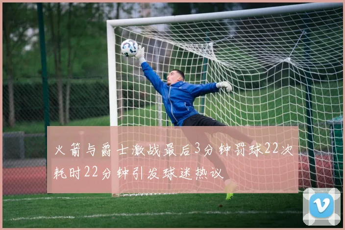 火箭与爵士激战最后3分钟罚球22次耗时22分钟引发球迷热议