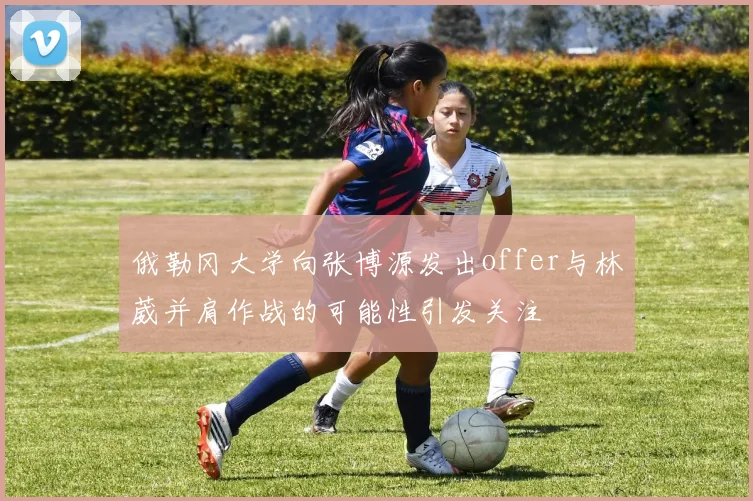俄勒冈大学向张博源发出offer与林葳并肩作战的可能性引发关注