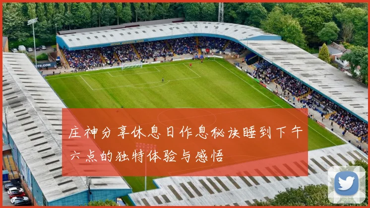 庄神分享休息日作息秘诀睡到下午六点的独特体验与感悟