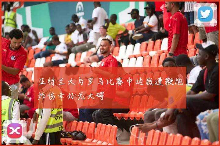 亚特兰大与罗马比赛中边裁遭鞭炮炸伤幸好无大碍