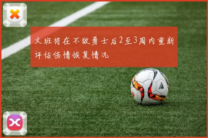 文班将在不敌勇士后2至3周内重新评估伤情恢复情况