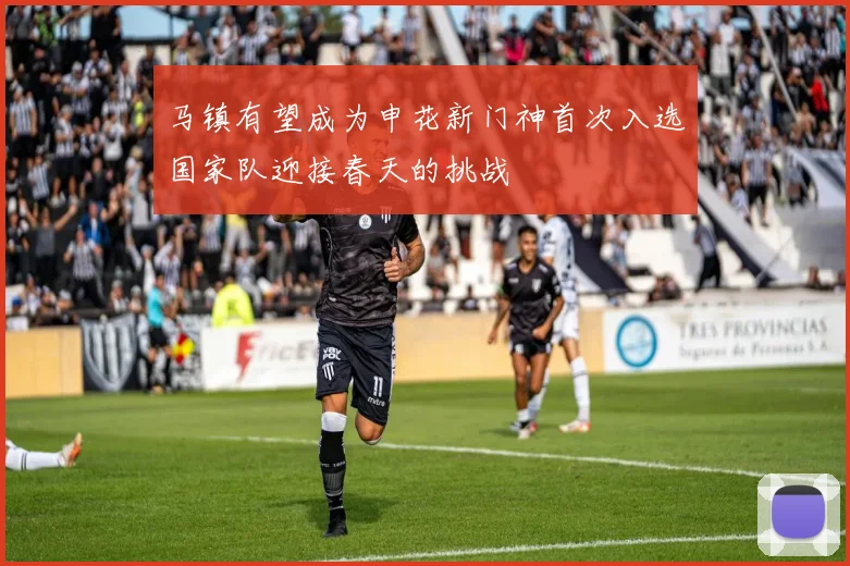 马镇有望成为申花新门神首次入选国家队迎接春天的挑战