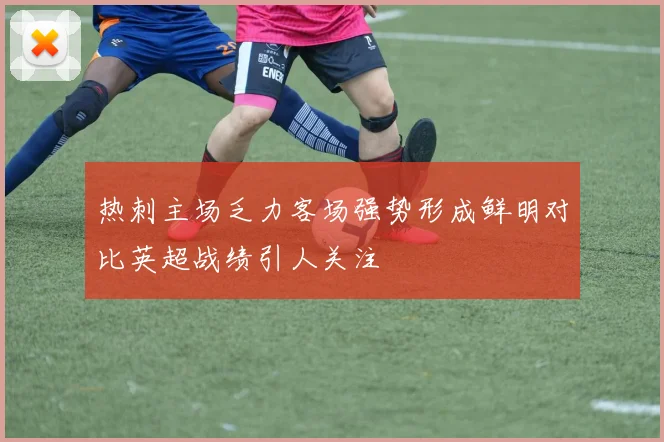 热刺主场乏力客场强势形成鲜明对比英超战绩引人关注