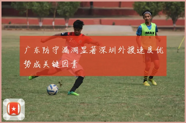广东防守漏洞显著深圳外援速度优势成关键因素
