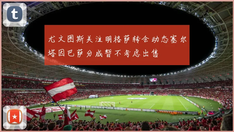 尤文图斯关注明格萨转会动态塞尔塔因巴萨分成暂不考虑出售