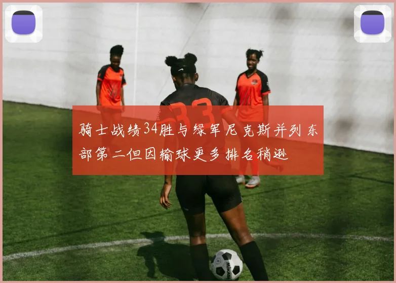 骑士战绩34胜与绿军尼克斯并列东部第二但因输球更多排名稍逊