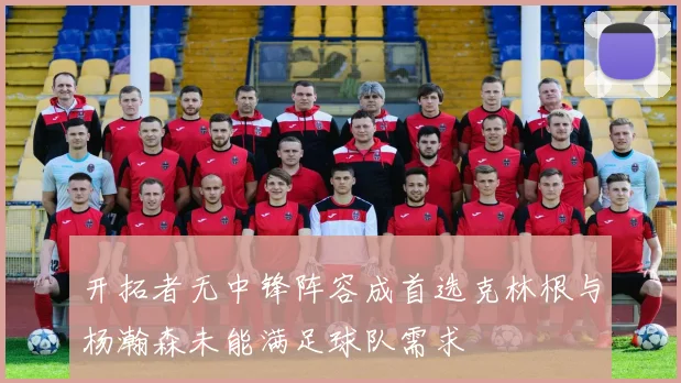 开拓者无中锋阵容成首选克林根与杨瀚森未能满足球队需求