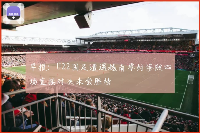 早报：U22国足遭遇越南零封惨败四场直接对决未尝胜绩