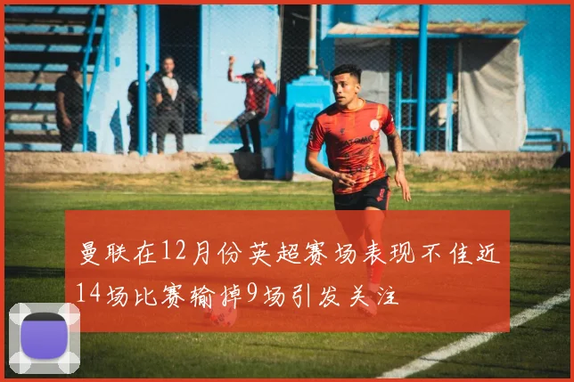 曼联在12月份英超赛场表现不佳近14场比赛输掉9场引发关注