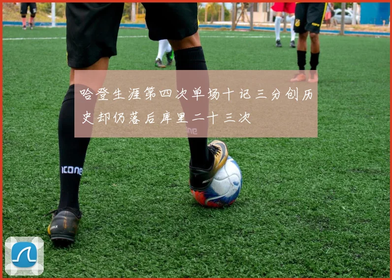 哈登生涯第四次单场十记三分创历史却仍落后库里二十三次