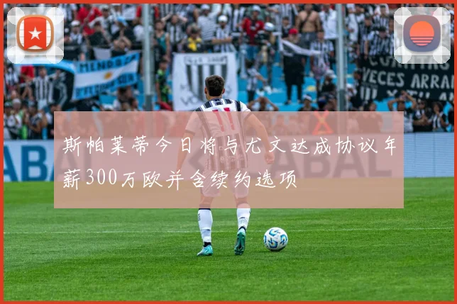 斯帕莱蒂今日将与尤文达成协议年薪300万欧并含续约选项