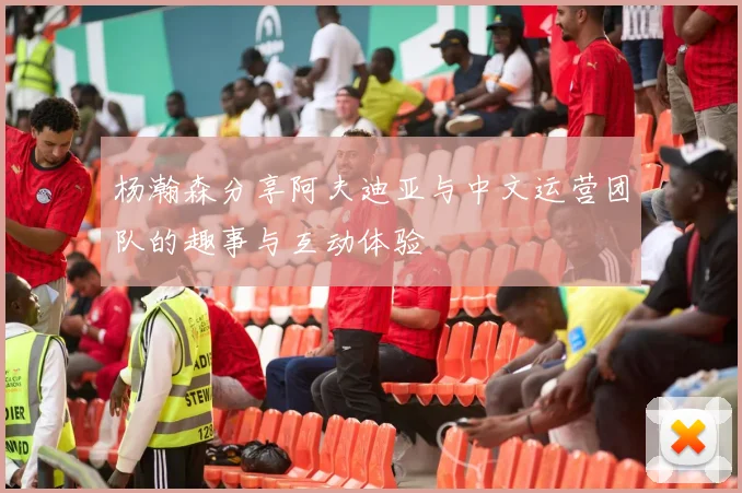 杨瀚森分享阿夫迪亚与中文运营团队的趣事与互动体验