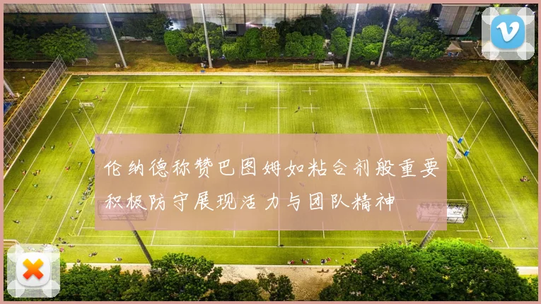 伦纳德称赞巴图姆如粘合剂般重要积极防守展现活力与团队精神