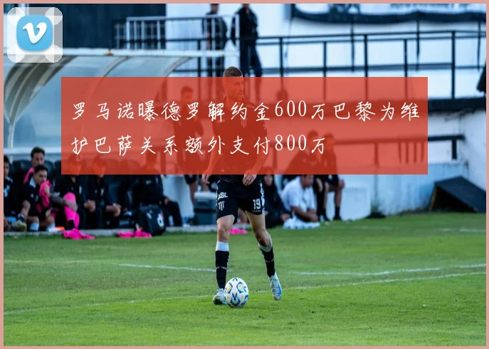 罗马诺曝德罗解约金600万巴黎为维护巴萨关系额外支付800万