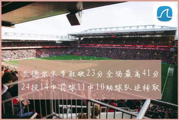 兰德尔末节狂砍23分全场最高41分24投14中罚球11中10助球队逆转取胜