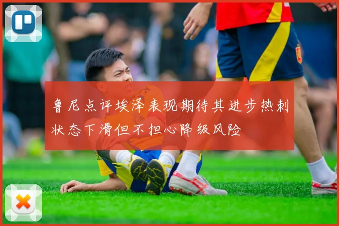 鲁尼点评埃泽表现期待其进步热刺状态下滑但不担心降级风险