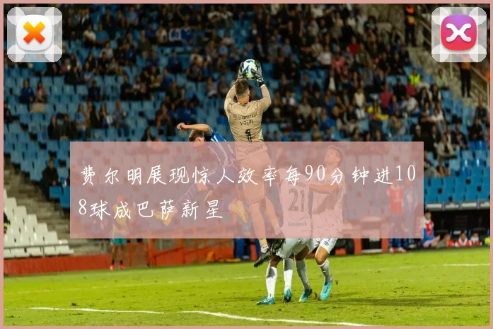 费尔明展现惊人效率每90分钟进108球成巴萨新星