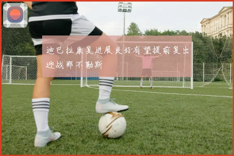 迪巴拉康复进展良好有望提前复出迎战那不勒斯