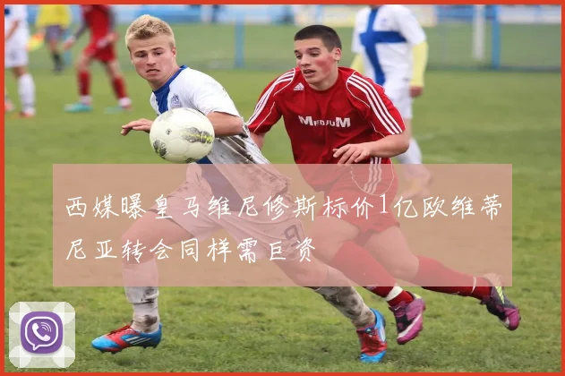 西媒曝皇马维尼修斯标价1亿欧维蒂尼亚转会同样需巨资