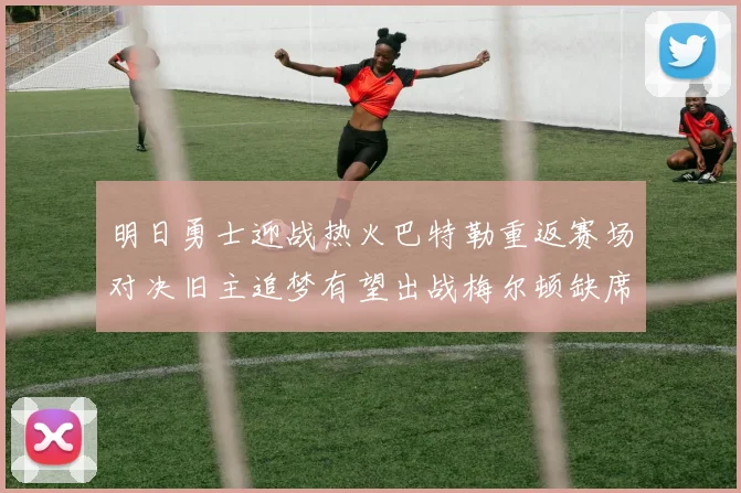 明日勇士迎战热火巴特勒重返赛场对决旧主追梦有望出战梅尔顿缺席