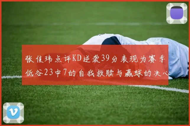 张佳玮点评KD逆袭39分表现为赛季低谷23中7的自我救赎与赢球的决心