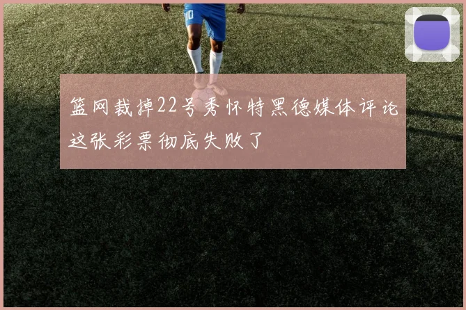 篮网裁掉22号秀怀特黑德媒体评论这张彩票彻底失败了