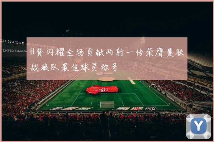 B费闪耀全场贡献两射一传荣膺曼联战狼队最佳球员称号