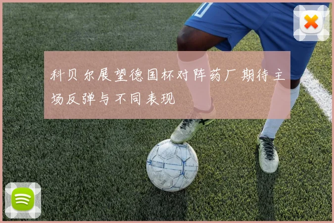 科贝尔展望德国杯对阵药厂期待主场反弹与不同表现