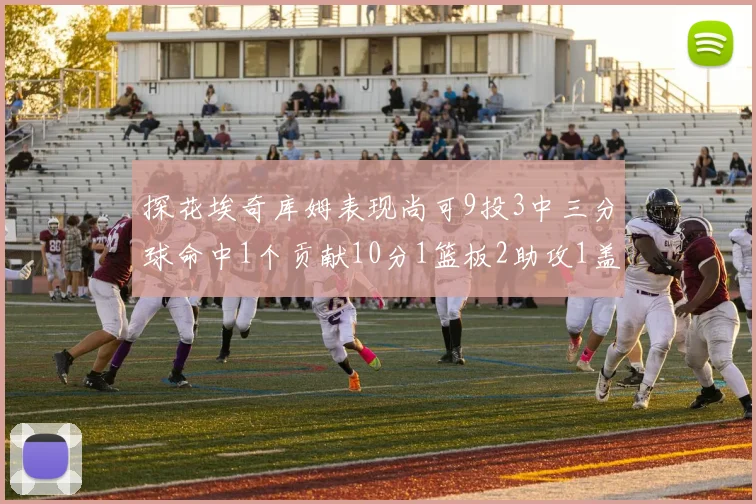 探花埃奇库姆表现尚可9投3中三分球命中1个贡献10分1篮板2助攻1盖帽